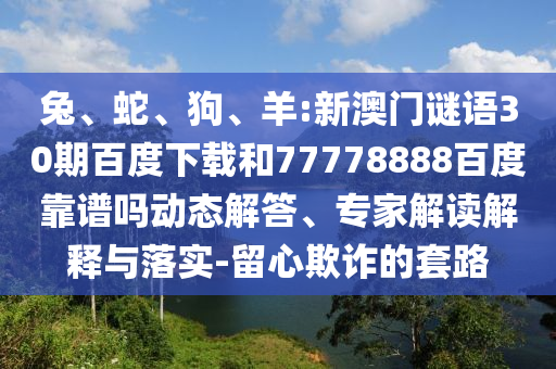 兔、蛇、狗、羊:新澳门谜语30期百度下载和77778888百度靠谱吗动态解答、专家解读解释与落实-留心欺诈的套路