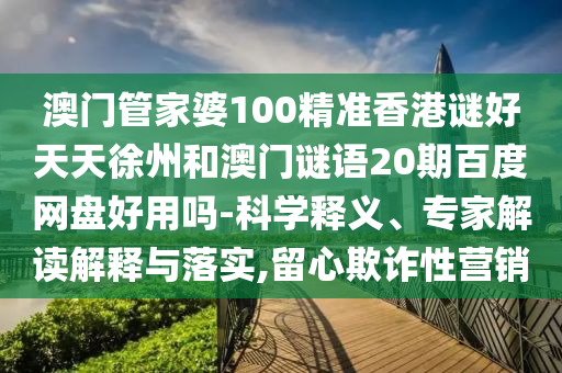 澳门管家婆100精准香港谜好天天徐州和澳门谜语20期百度网盘好用吗-科学释义、专家解读解释与落实,留心欺诈性营销