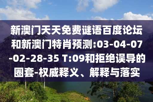 新澳门天天免费谜语百度论坛和新澳门特肖预测:03-04-07-02-28-35 T:09和拒绝误导的圈套-权威释义、解释与落实