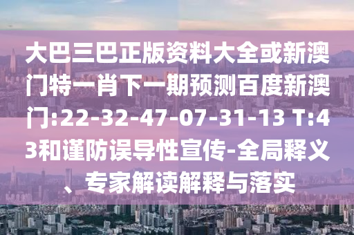 大巴三巴正版资料大全或新澳门特一肖下一期预测百度新澳门:22-32-47-07-31-13 T:43和谨防误导性宣传-全局释义、专家解读解释与落实