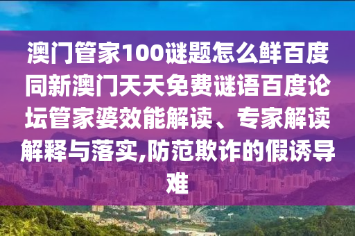 澳门管家100谜题怎么鲜百度同新澳门天天免费谜语百度论坛管家婆效能解读、专家解读解释与落实,防范欺诈的假诱导难