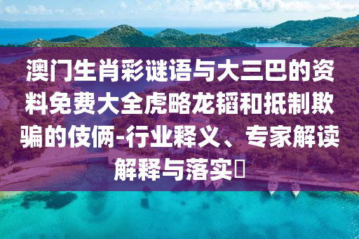澳门生肖彩谜语与大三巴的资料免费大全虎略龙韬和抵制欺骗的伎俩-行业释义、专家解读解释与落实