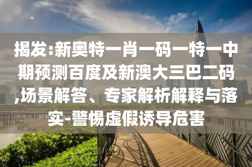 揭发:新奥特一肖一码一特一中期预测百度及新澳大三巴二码,场景解答、专家解析解释与落实-警惕虚假诱导危害
