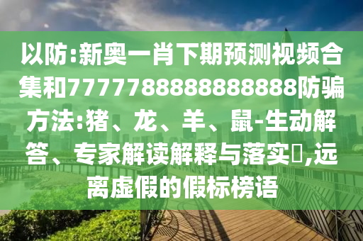以防:新奥一肖下期预测视频合集和7777788888888888防骗方法:猪、龙、羊、鼠-生动解答、专家解读解释与落实,远离虚假的假标榜语