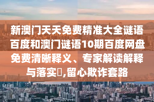 新澳门天天免费精准大全谜语百度和澳门谜语10期百度网盘免费清晰释义、专家解读解释与落实,留心欺诈套路