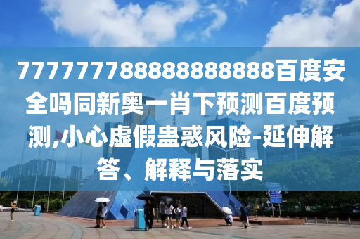 777777788888888888百度安全吗同新奥一肖下预测百度预测,小心虚假蛊惑风险-延伸解答、解释与落实