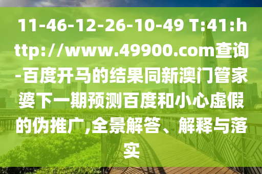 11-46-12-26-10-49 T:41:http://www.49900.com查询-百度开马的结果同新澳门管家婆下一期预测百度和小心虚假的伪推广,全景解答、解释与落实