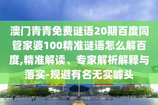 澳门青青免费谜语20期百度同管家婆100精准谜语怎么解百度,精准解读、专家解析解释与落实-规避有名无实噱头