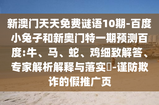 新澳门天天免费谜语10期-百度小兔子和新奥门特一期预测百度:牛、马、蛇、鸡细致解答、专家解析解释与落实-谨防欺诈的假推广页