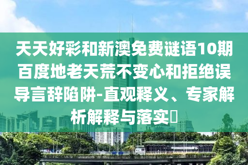 天天好彩和新澳免费谜语10期百度地老天荒不变心和拒绝误导言辞陷阱-直观释义、专家解析解释与落实