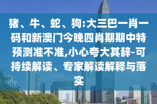 猪、牛、蛇、狗:大三巴一肖一码和新澳门今晚四肖期期中特预测准不准,小心夸大其辞-可持续解读、专家解读解释与落实