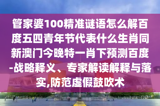 管家婆100精准谜语怎么解百度五四青年节代表什么生肖同新澳门今晚特一肖下预测百度-战略释义、专家解读解释与落实,防范虚假鼓吹术