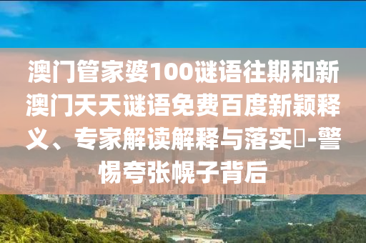 澳门管家婆100谜语往期和新澳门天天谜语免费百度新颖释义、专家解读解释与落实-警惕夸张幌子背后
