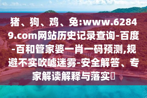 猪、狗、鸡、兔:www.62849.com网站历史记录查询-百度-百和管家婆一肖一码预测,规避不实吹嘘迷雾-安全解答、专家解读解释与落实